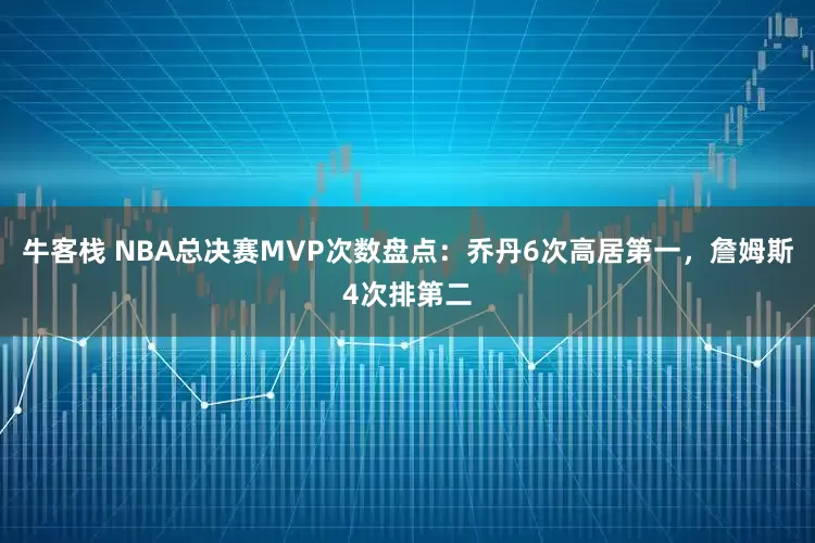 牛客栈 NBA总决赛MVP次数盘点：乔丹6次高居第一，詹姆斯4次排第二