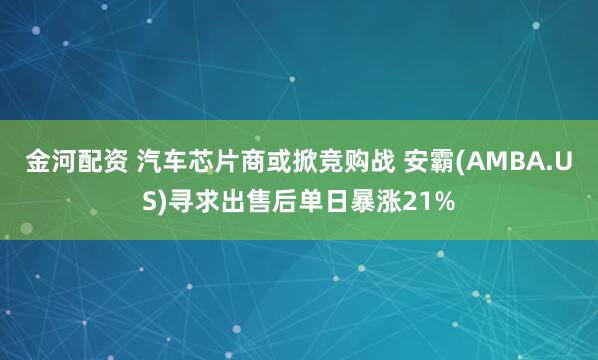 金河配资 汽车芯片商或掀竞购战 安霸(AMBA.US)寻求出售后单日暴涨21%