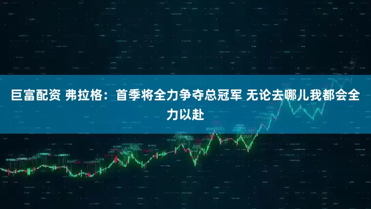巨富配资 弗拉格：首季将全力争夺总冠军 无论去哪儿我都会全力以赴