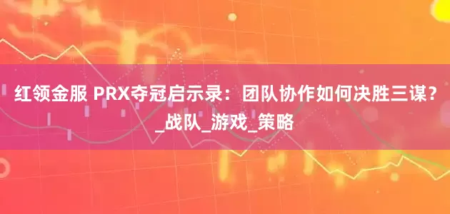 红领金服 PRX夺冠启示录：团队协作如何决胜三谋？_战队_游戏_策略