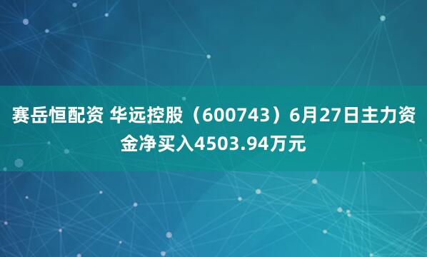 赛岳恒配资 华远控股（600743）6月27日主力资金净买入4503.94万元