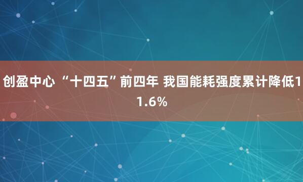 创盈中心 “十四五”前四年 我国能耗强度累计降低11.6%