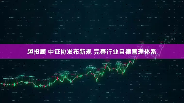 趣投顾 中证协发布新规 完善行业自律管理体系