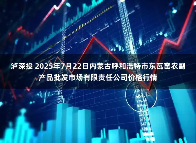 泸深投 2025年7月22日内蒙古呼和浩特市东瓦窑农副产品批发市场有限责任公司价格行情