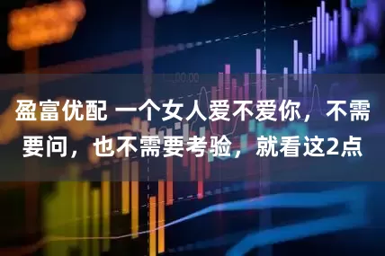 盈富优配 一个女人爱不爱你，不需要问，也不需要考验，就看这2点