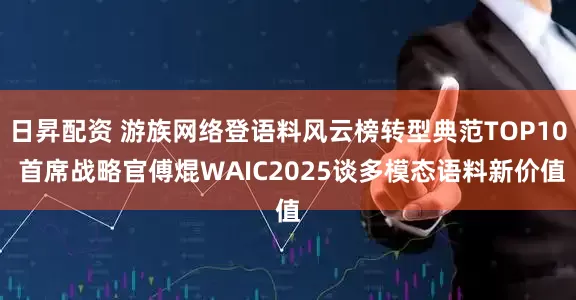 日昇配资 游族网络登语料风云榜转型典范TOP10 首席战略官傅焜WAIC2025谈多模态语料新价值