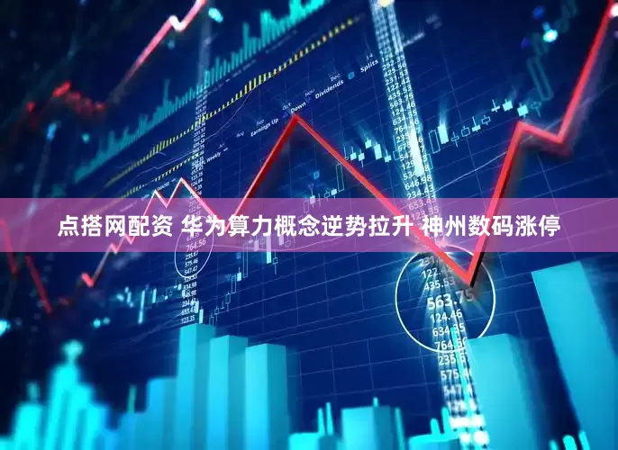 点搭网配资 华为算力概念逆势拉升 神州数码涨停
