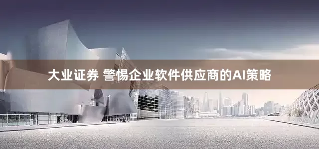 大业证券 警惕企业软件供应商的AI策略