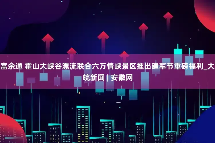富余通 霍山大峡谷漂流联合六万情峡景区推出建军节重磅福利_大皖新闻 | 安徽网