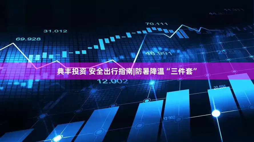 典丰投资 安全出行指南|防暑降温“三件套”