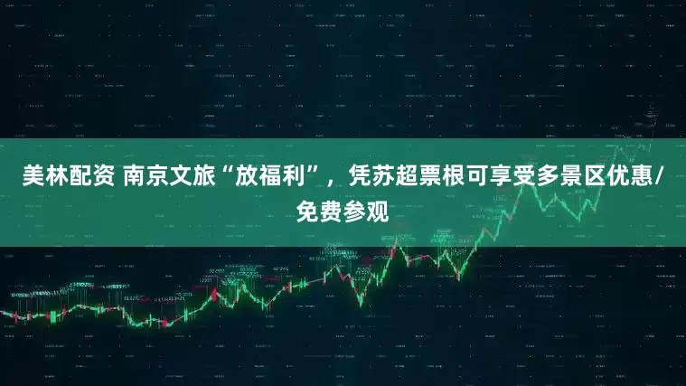 美林配资 南京文旅“放福利”，凭苏超票根可享受多景区优惠/免费参观