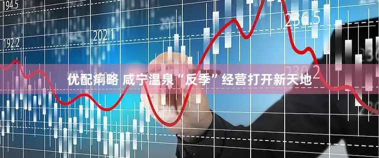 优配痢略 咸宁温泉“反季”经营打开新天地