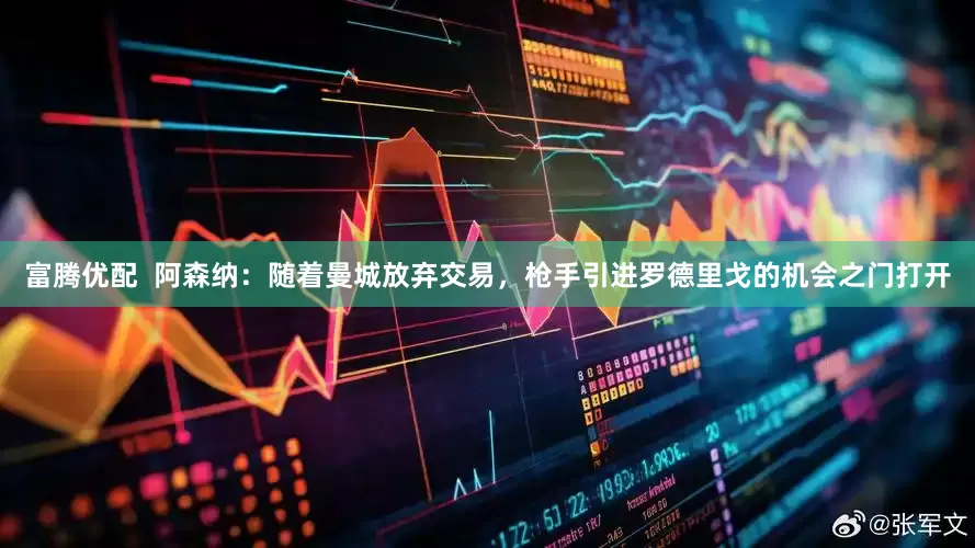 富腾优配  阿森纳：随着曼城放弃交易，枪手引进罗德里戈的机会之门打开