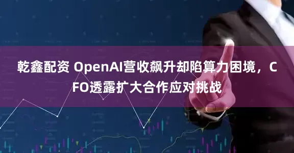 乾鑫配资 OpenAI营收飙升却陷算力困境，CFO透露扩大合作应对挑战