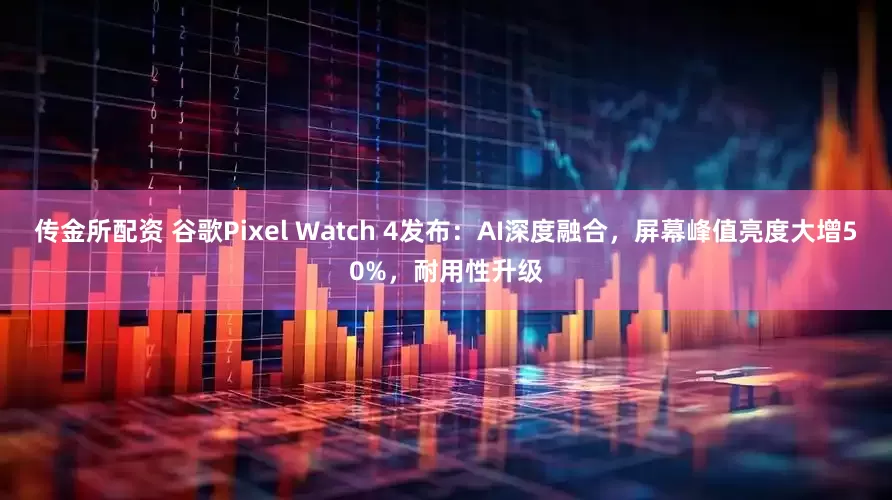 传金所配资 谷歌Pixel Watch 4发布：AI深度融合，屏幕峰值亮度大增50%，耐用性升级