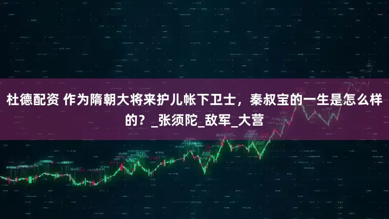 杜德配资 作为隋朝大将来护儿帐下卫士，秦叔宝的一生是怎么样的？_张须陀_敌军_大营