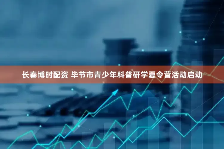 长春博时配资 毕节市青少年科普研学夏令营活动启动