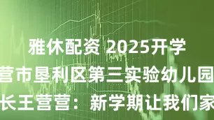 雅休配资 2025开学寄语 | 东营市垦利区第三实验幼儿园副园长王营营：新学期让我们家园携手一起创造更多