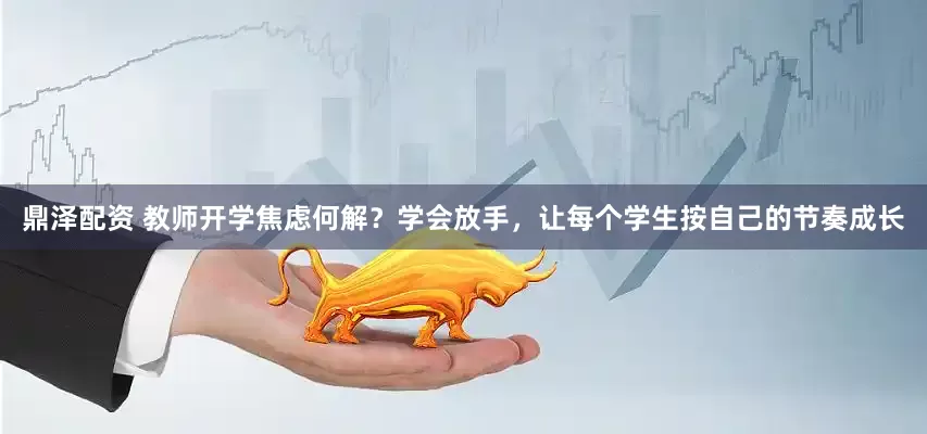 鼎泽配资 教师开学焦虑何解？学会放手，让每个学生按自己的节奏成长