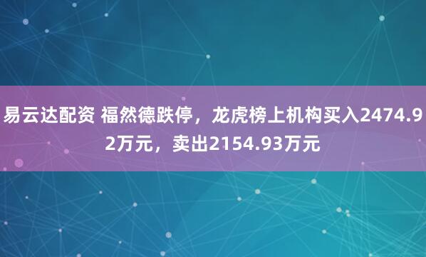 易云达配资 福然德跌停，龙虎榜上机构买入2474.92万元，卖出2154.93万元