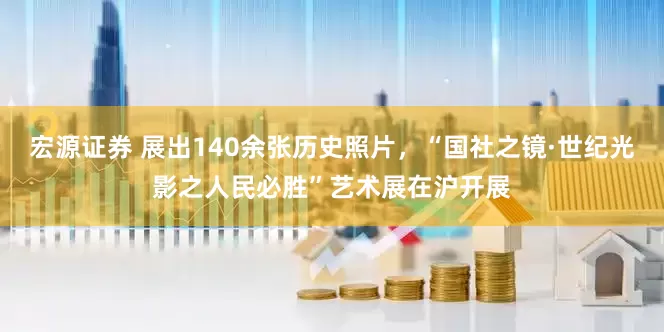 宏源证券 展出140余张历史照片，“国社之镜·世纪光影之人民必胜”艺术展在沪开展