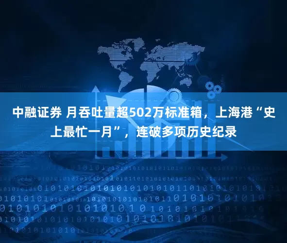 中融证券 月吞吐量超502万标准箱，上海港“史上最忙一月”，连破多项历史纪录