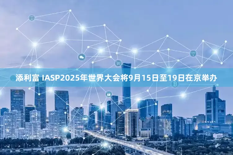 添利富 IASP2025年世界大会将9月15日至19日在京举办