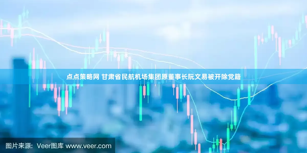点点策略网 甘肃省民航机场集团原董事长阮文易被开除党籍