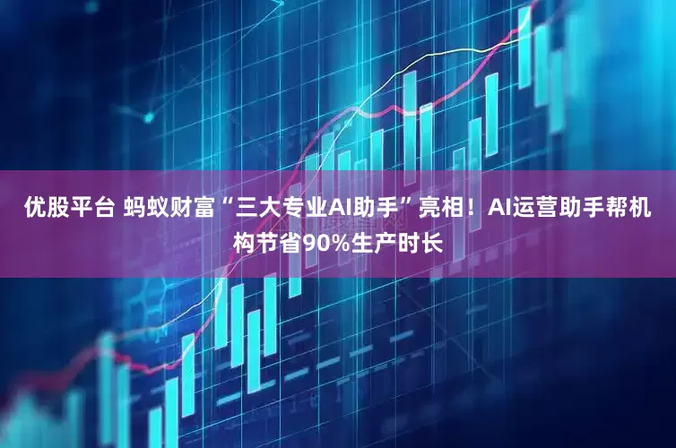 优股平台 蚂蚁财富“三大专业AI助手”亮相！AI运营助手帮机构节省90%生产时长