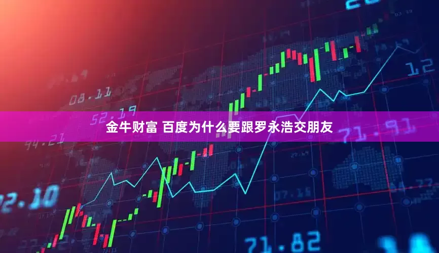 金牛财富 百度为什么要跟罗永浩交朋友