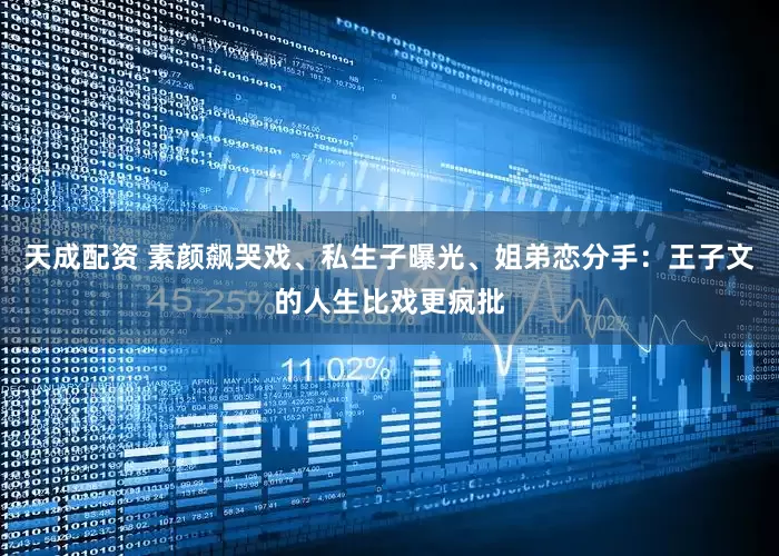 天成配资 素颜飙哭戏、私生子曝光、姐弟恋分手：王子文的人生比戏更疯批