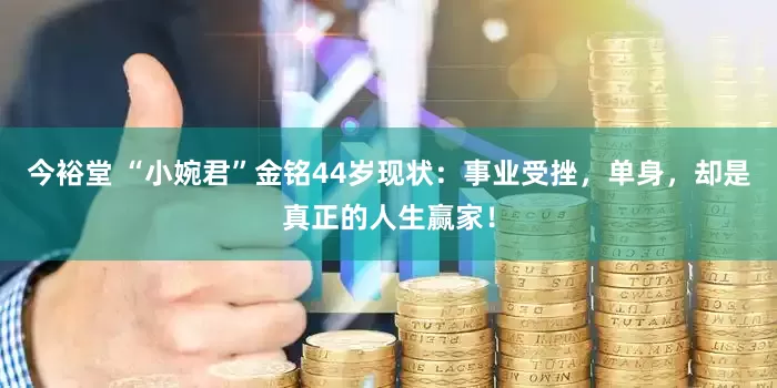 今裕堂 “小婉君”金铭44岁现状：事业受挫，单身，却是真正的人生赢家！