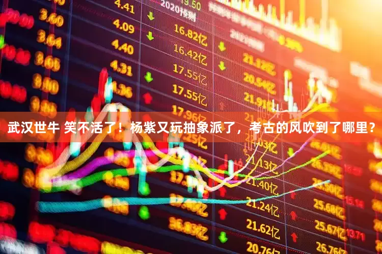 武汉世牛 笑不活了！杨紫又玩抽象派了，考古的风吹到了哪里？