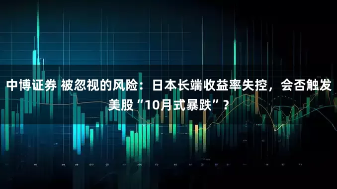 中博证券 被忽视的风险:日本长端收益率失控,会否触发美股“10月式暴跌”?