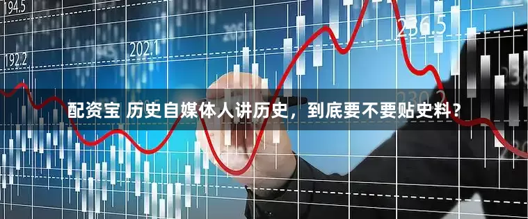 配资宝 历史自媒体人讲历史，到底要不要贴史料？