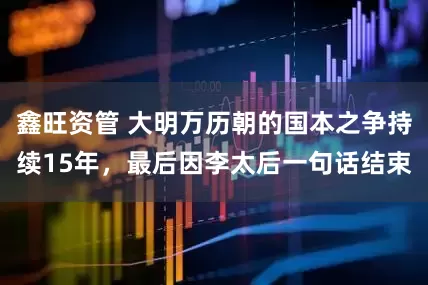 鑫旺资管 大明万历朝的国本之争持续15年,最后因李太后一句话结束