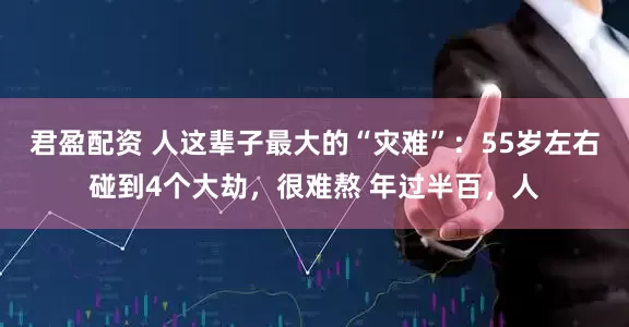 君盈配资 人这辈子最大的“灾难”:55岁左右碰到4个大劫,很难熬 年过半百,人