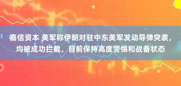 嘉信资本 美军称伊朗对驻中东美军发动导弹突袭,均被成功拦截,目前保持高度警惕和战备状态